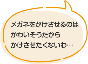 メガネをかけさせるのはかわいそうだからかけさせたくないわ…